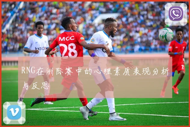 RNG在洲际赛中的心理素质表现分析与反思