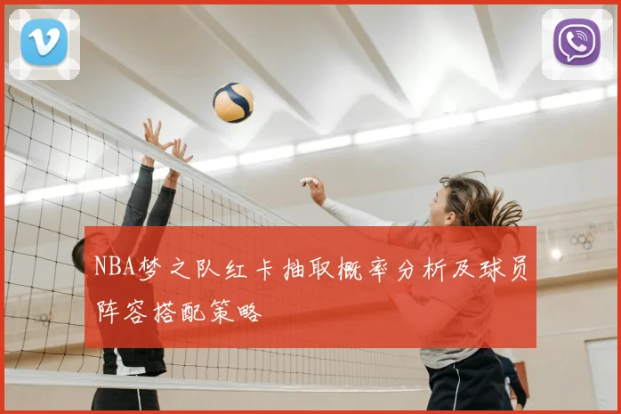 NBA梦之队红卡抽取概率分析及球员阵容搭配策略