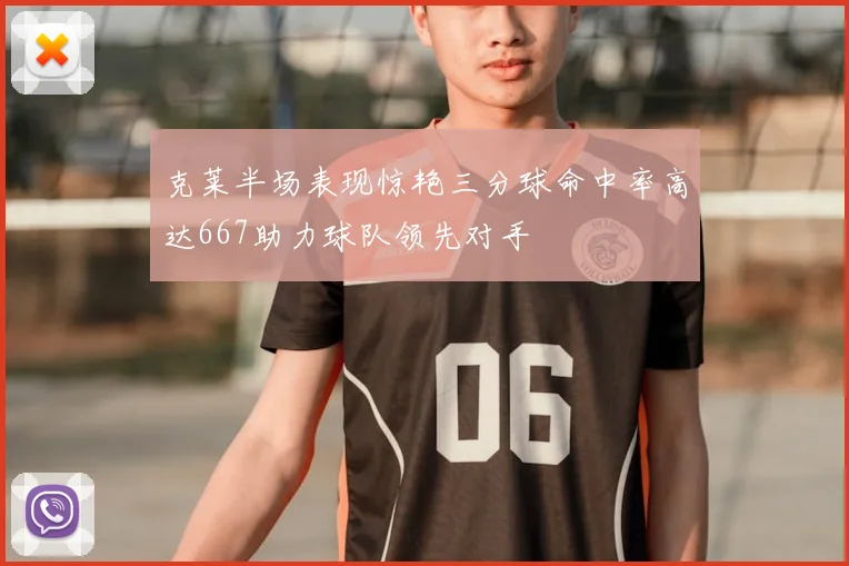 克莱半场表现惊艳三分球命中率高达667助力球队领先对手