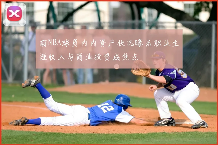 前NBA球员内内资产状况曝光职业生涯收入与商业投资成焦点