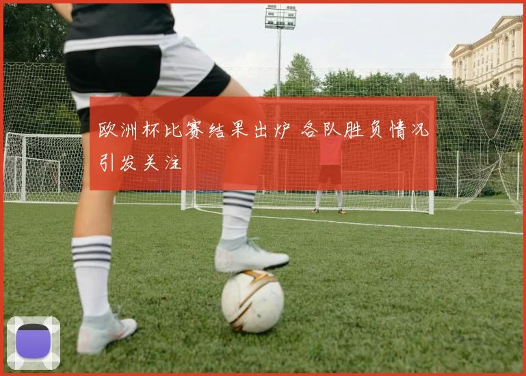 欧洲杯比赛结果出炉 各队胜负情况引发关注