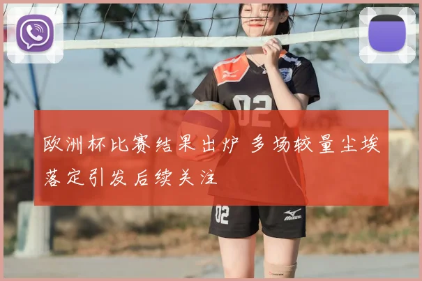 欧洲杯比赛结果出炉 多场较量尘埃落定引发后续关注