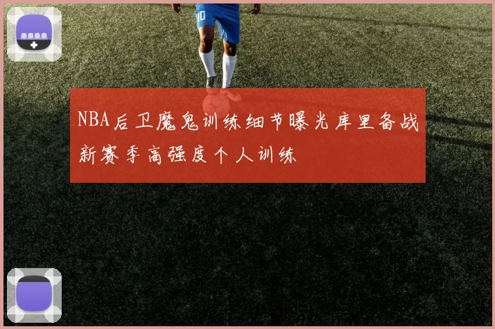 NBA后卫魔鬼训练细节曝光库里备战新赛季高强度个人训练