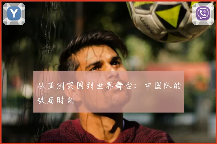 从亚洲突围到世界舞台:中国队的破局时刻
