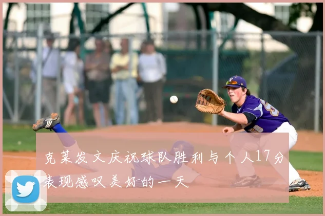 克莱发文庆祝球队胜利与个人17分表现感叹美好的一天