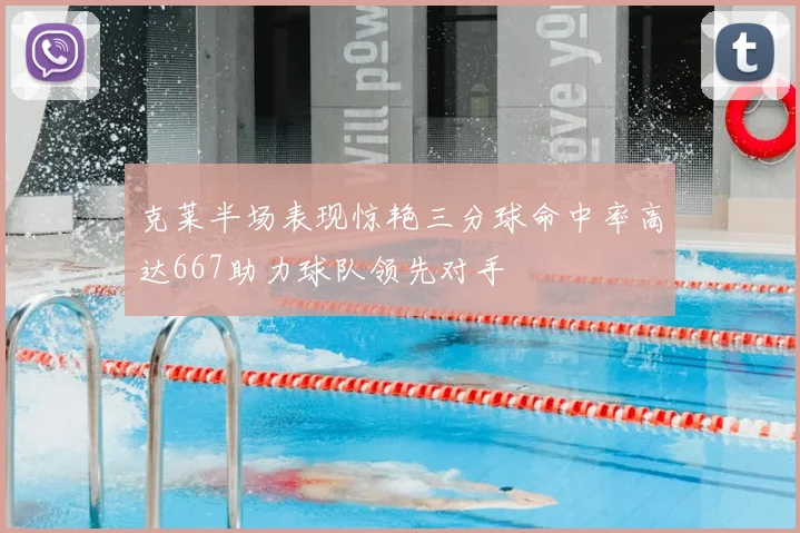 克莱半场表现惊艳三分球命中率高达667助力球队领先对手
