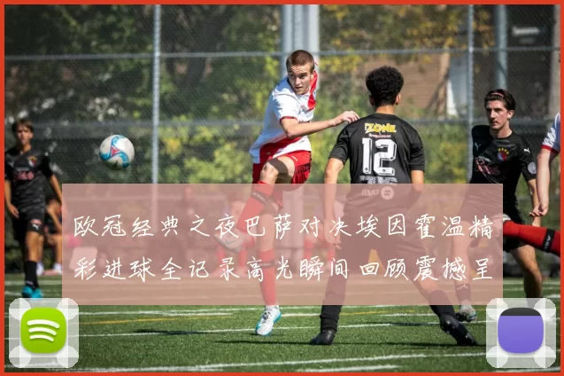 欧冠经典之夜巴萨对决埃因霍温精彩进球全记录高光瞬间回顾震撼呈现