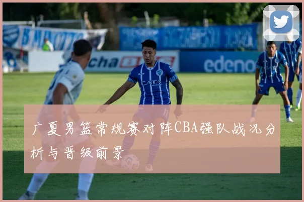 广夏男篮常规赛对阵CBA强队战况分析与晋级前景