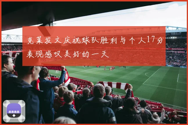 克莱发文庆祝球队胜利与个人17分表现感叹美好的一天