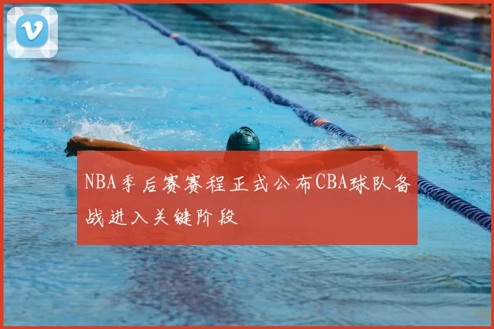 NBA季后赛赛程正式公布CBA球队备战进入关键阶段