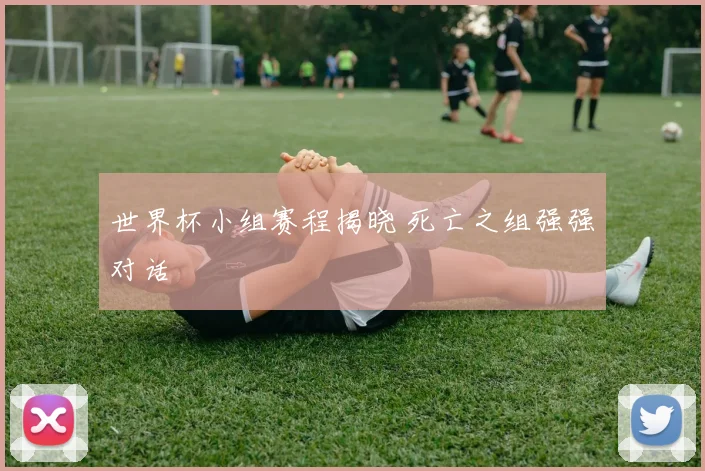 世界杯小组赛程揭晓 死亡之组强强对话