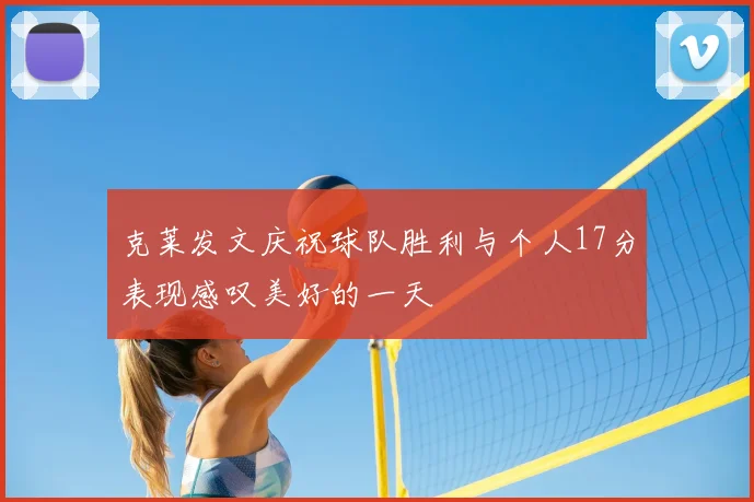 克莱发文庆祝球队胜利与个人17分表现感叹美好的一天