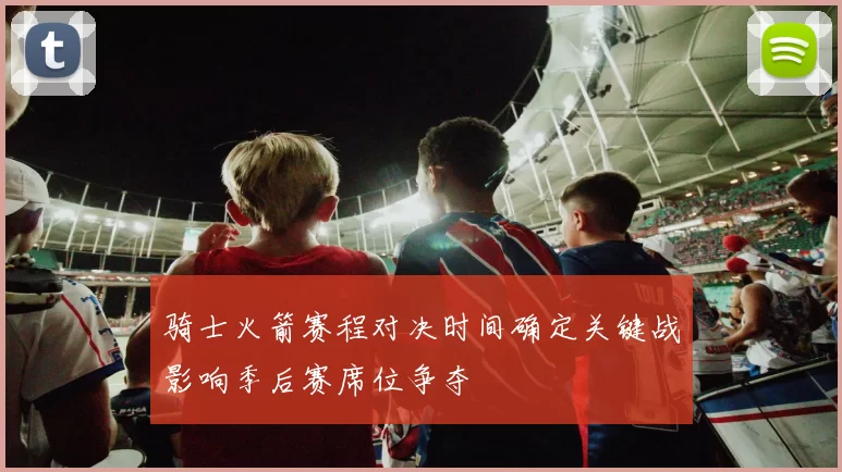 骑士火箭赛程对决时间确定关键战影响季后赛席位争夺