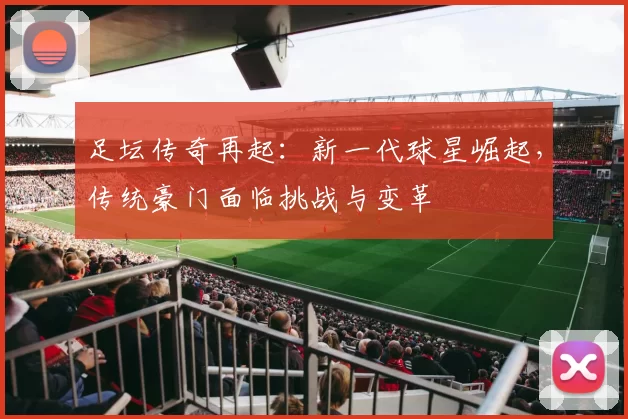 足坛传奇再起：新一代球星崛起，传统豪门面临挑战与变革