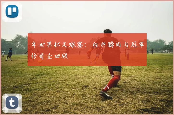 年世界杯足球赛：经典瞬间与冠军传奇全回顾