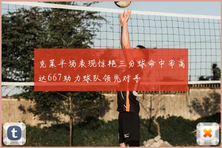克莱半场表现惊艳三分球命中率高达667助力球队领先对手