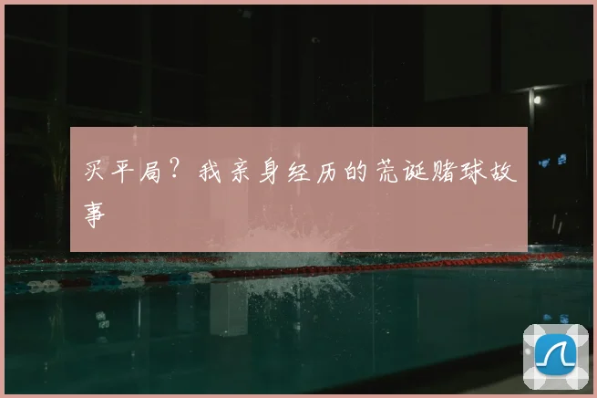 买平局?我亲身经历的荒诞赌球故事