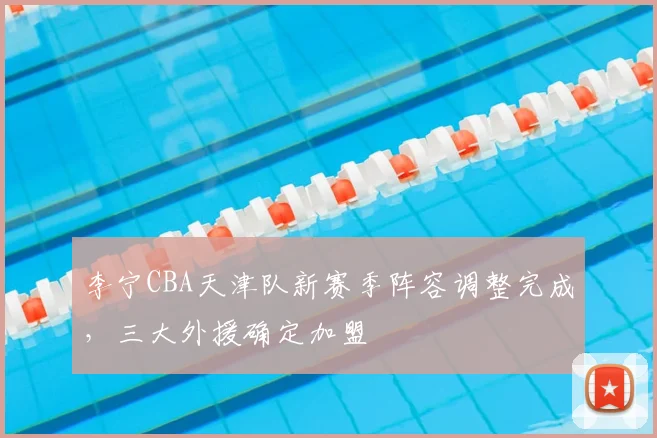 李宁CBA天津队新赛季阵容调整完成,三大外援确定加盟