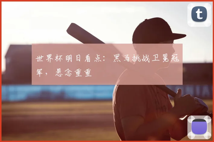 世界杯明日看点:黑马挑战卫冕冠军,悬念重重