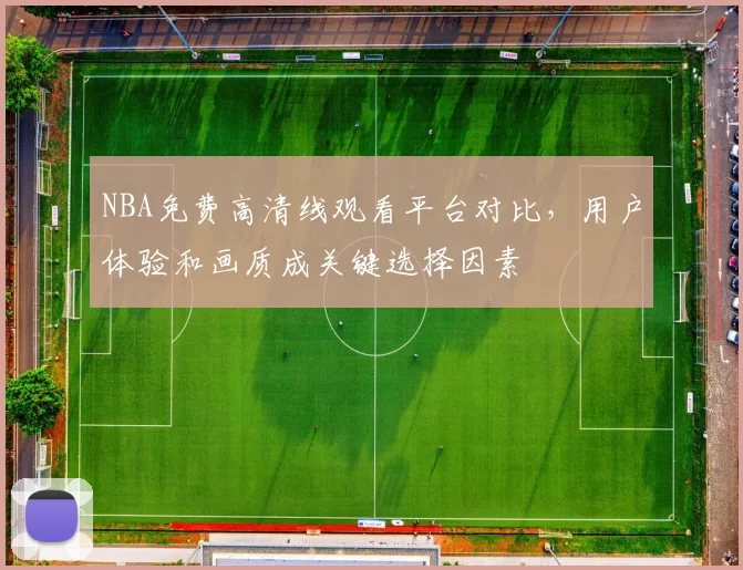 NBA免费高清线观看平台对比，用户体验和画质成关键选择因素
