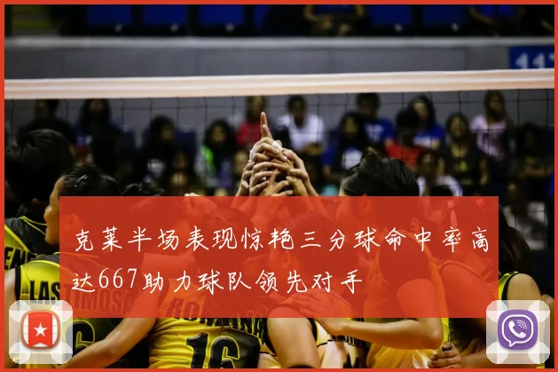 克莱半场表现惊艳三分球命中率高达667助力球队领先对手