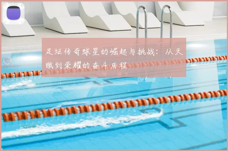 足坛传奇球星的崛起与挑战：从天赋到荣耀的奋斗历程