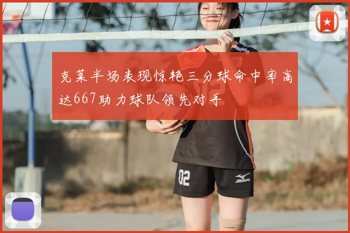 克莱半场表现惊艳三分球命中率高达667助力球队领先对手