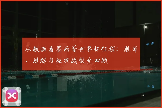 从数据看墨西哥世界杯征程：胜率、进球与经典战役全回顾