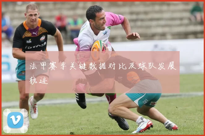 法甲赛季关键数据对比及球队发展轨迹