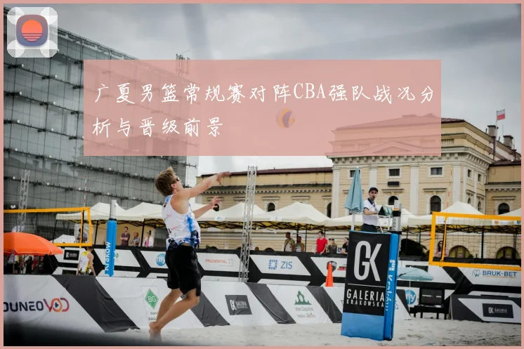 广夏男篮常规赛对阵CBA强队战况分析与晋级前景