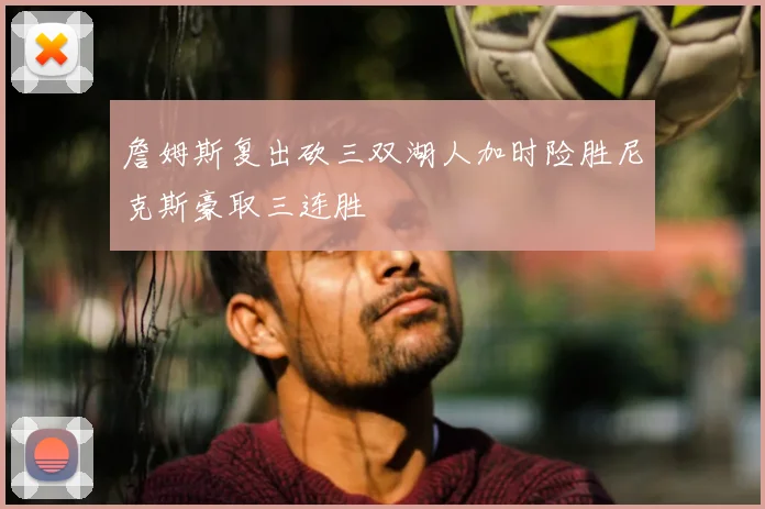 詹姆斯复出砍三双湖人加时险胜尼克斯豪取三连胜