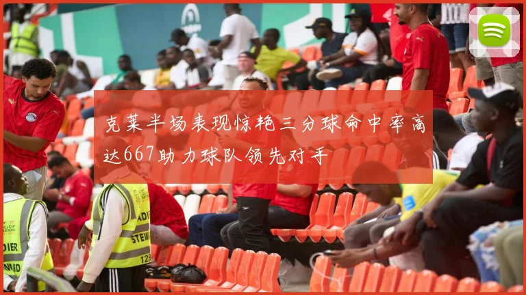 克莱半场表现惊艳三分球命中率高达667助力球队领先对手