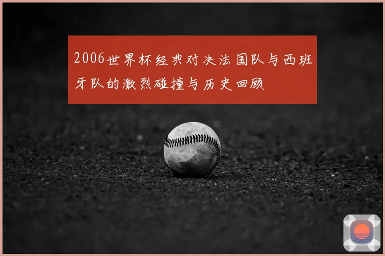 2006世界杯经典对决法国队与西班牙队的激烈碰撞与历史回顾