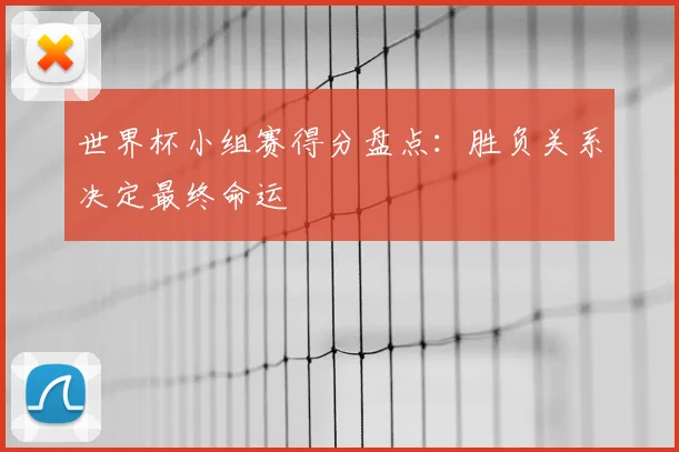世界杯小组赛得分盘点:胜负关系决定最终命运
