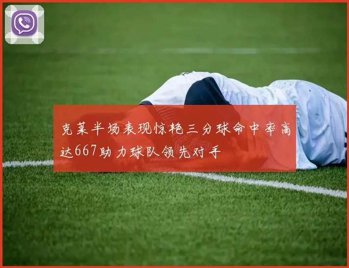 克莱半场表现惊艳三分球命中率高达667助力球队领先对手