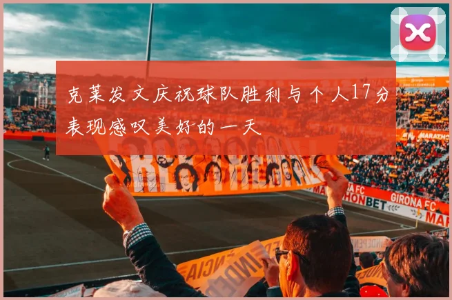 克莱发文庆祝球队胜利与个人17分表现感叹美好的一天