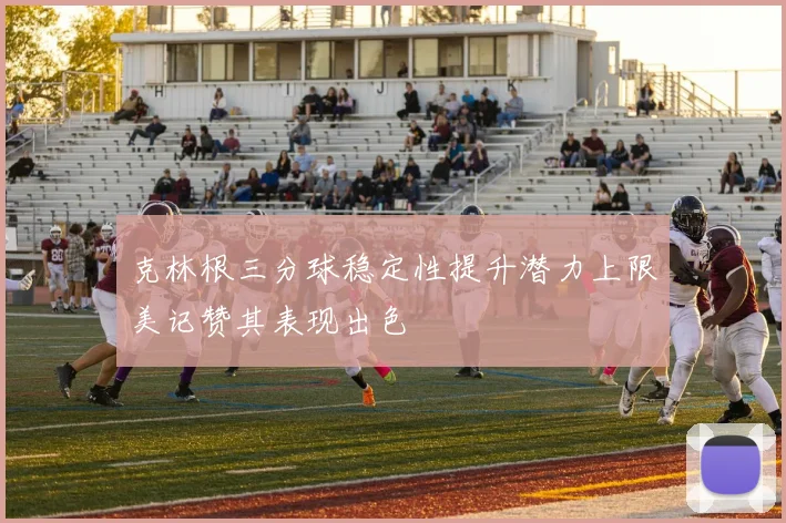 克林根三分球稳定性提升潜力上限美记赞其表现出色
