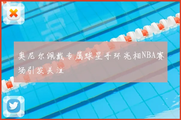 奥尼尔佩戴专属球星手环亮相NBA赛场引发关注