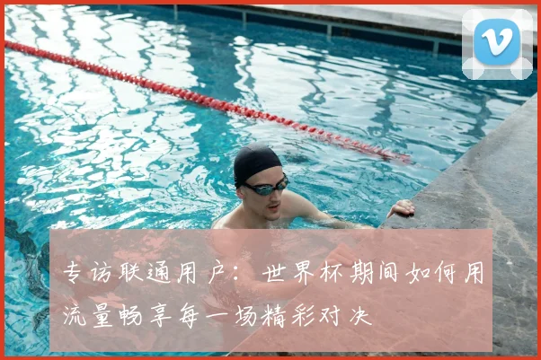 专访联通用户:世界杯期间如何用流量畅享每一场精彩对决