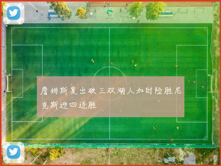 詹姆斯复出砍三双湖人加时险胜尼克斯迎四连胜