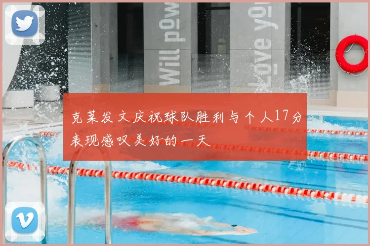 克莱发文庆祝球队胜利与个人17分表现感叹美好的一天