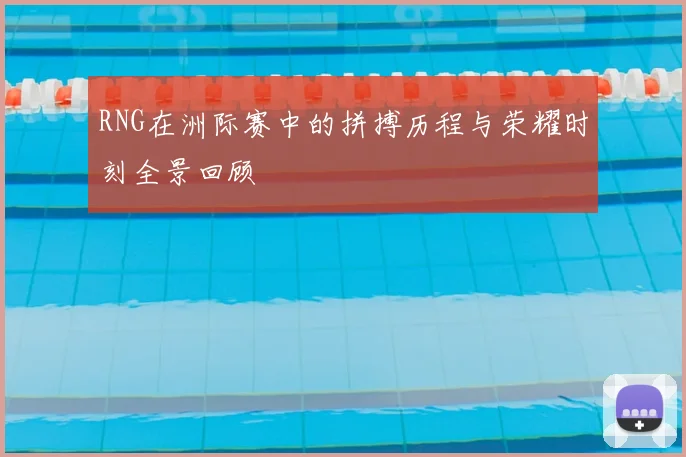 RNG在洲际赛中的拼搏历程与荣耀时刻全景回顾