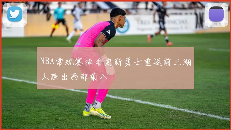 NBA常规赛排名更新勇士重返前三湖人跌出西部前八