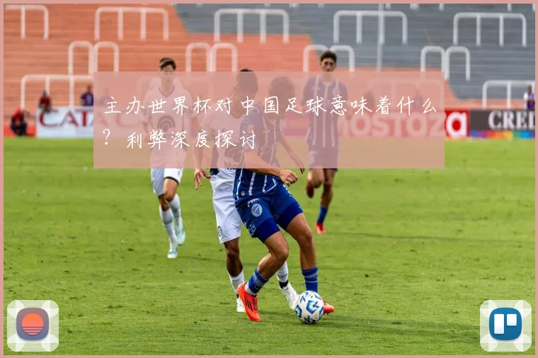 主办世界杯对中国足球意味着什么?利弊深度探讨