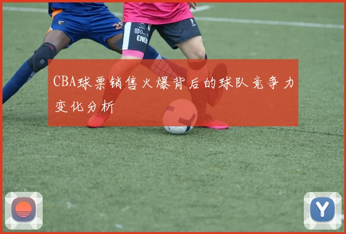 CBA球票销售火爆背后的球队竞争力变化分析
