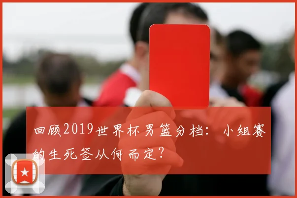 回顾2019世界杯男篮分档:小组赛的生死签从何而定?