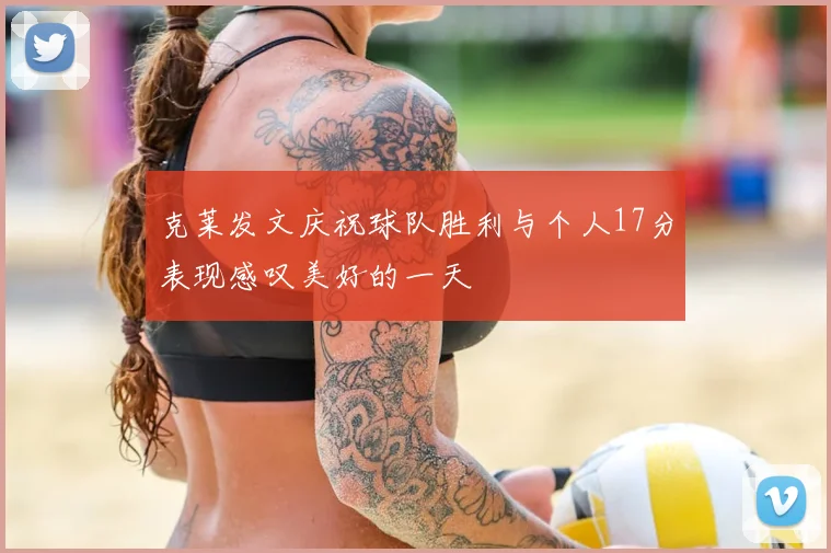 克莱发文庆祝球队胜利与个人17分表现感叹美好的一天