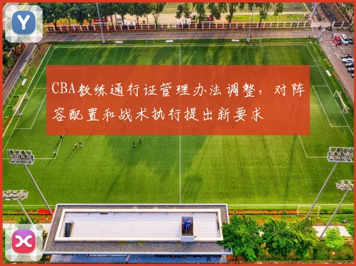 CBA教练通行证管理办法调整,对阵容配置和战术执行提出新要求