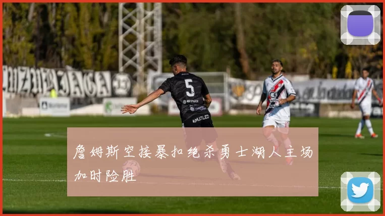 詹姆斯空接暴扣绝杀勇士湖人主场加时险胜