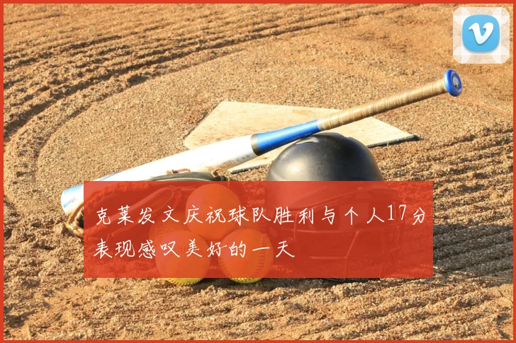 克莱发文庆祝球队胜利与个人17分表现感叹美好的一天